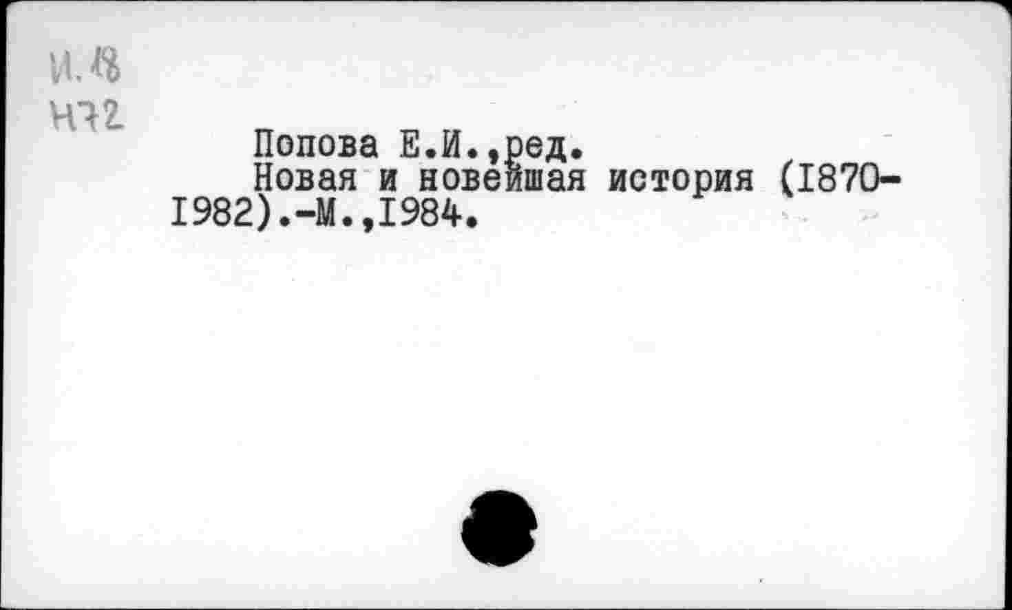 ﻿Попова Е.И.,ред.
Новая и новейшая история (1870— 1982).-М.,1984.